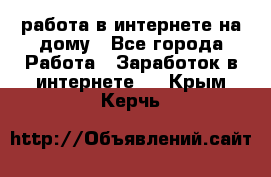 работа в интернете на дому - Все города Работа » Заработок в интернете   . Крым,Керчь